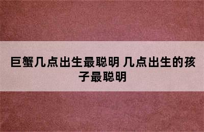 巨蟹几点出生最聪明 几点出生的孩子最聪明